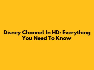 Disney Channel In HD: Everything You Need To Know