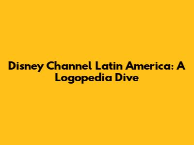 Disney Channel Latin America: A Logopedia Dive