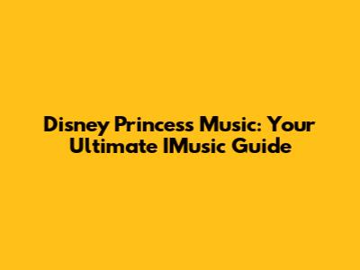 Disney Princess Music: Your Ultimate IMusic Guide