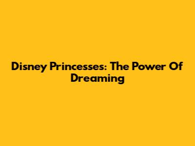 Disney Princesses: The Power Of Dreaming