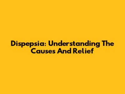 Dispepsia: Understanding The Causes And Relief