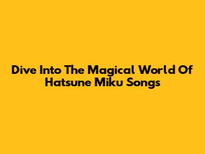 Dive Into The Magical World Of Hatsune Miku Songs