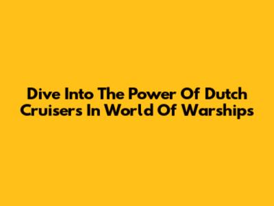 Dive Into The Power Of Dutch Cruisers In World Of Warships