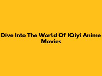 Dive Into The World Of IQiyi Anime Movies