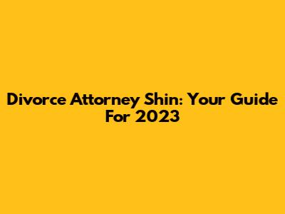 Divorce Attorney Shin: Your Guide For 2023