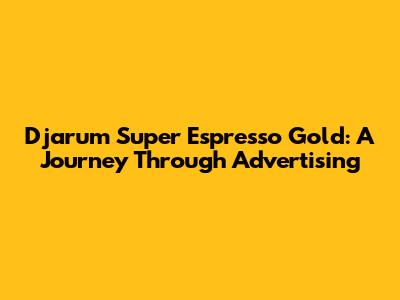 Djarum Super Espresso Gold: A Journey Through Advertising