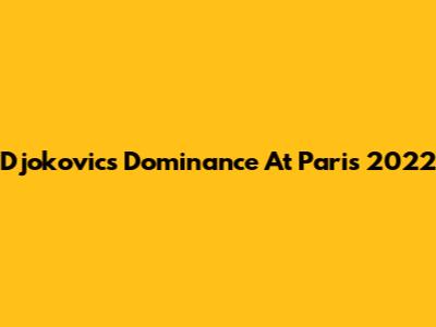Djokovic's Dominance At Paris 2022