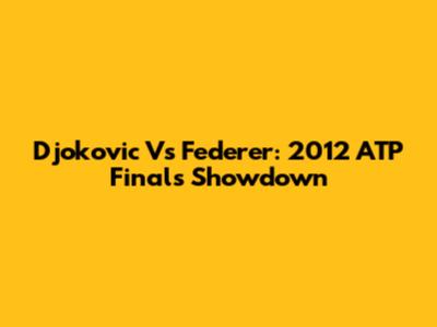 Djokovic Vs Federer: 2012 ATP Finals Showdown