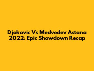 Djokovic Vs Medvedev Astana 2022: Epic Showdown Recap