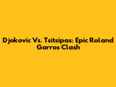 Djokovic Vs. Tsitsipas: Epic Roland Garros Clash