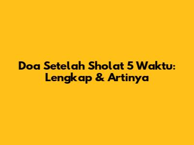 Doa Setelah Sholat 5 Waktu: Lengkap & Artinya