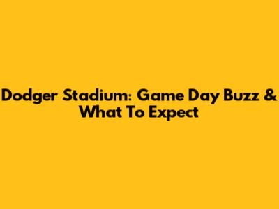 Dodger Stadium: Game Day Buzz & What To Expect