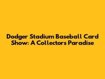 Dodger Stadium Baseball Card Show: A Collector's Paradise