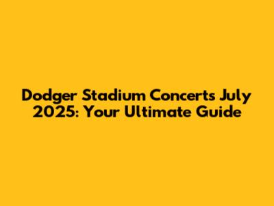 Dodger Stadium Concerts July 2025: Your Ultimate Guide