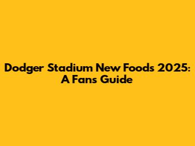 Dodger Stadium New Foods 2025: A Fan's Guide
