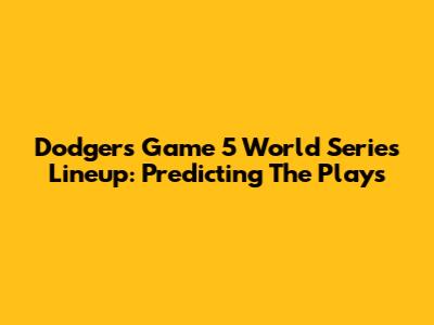 Dodgers' Game 5 World Series Lineup: Predicting The Plays
