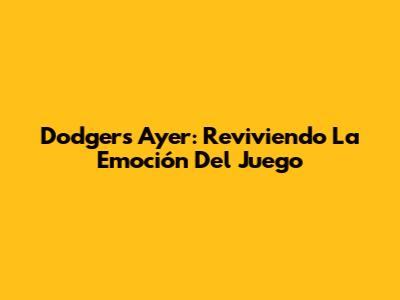 Dodgers Ayer: Reviviendo La Emoción Del Juego