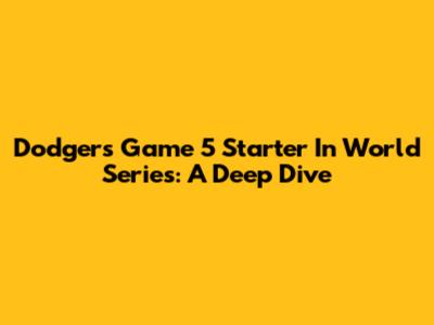 Dodgers Game 5 Starter In World Series: A Deep Dive