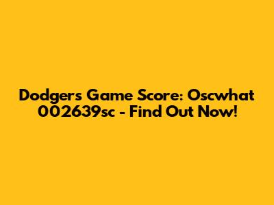 Dodgers Game Score: Oscwhat 002639sc - Find Out Now!