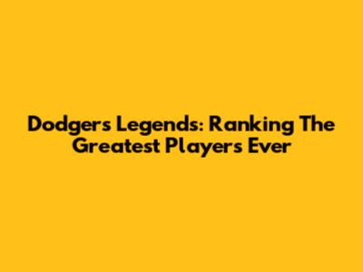 Dodgers Legends: Ranking The Greatest Players Ever