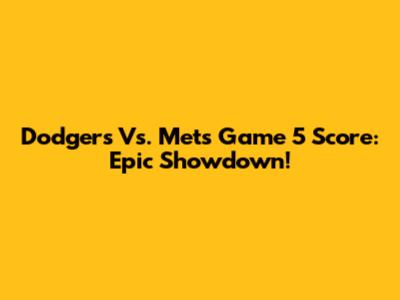 Dodgers Vs. Mets Game 5 Score: Epic Showdown!