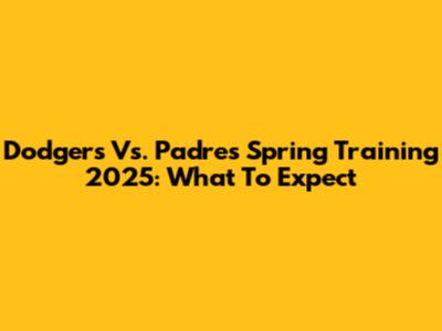 Dodgers Vs. Padres Spring Training 2025: What To Expect