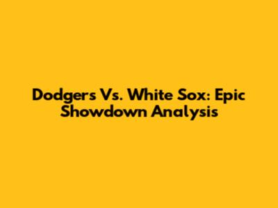Dodgers Vs. White Sox: Epic Showdown Analysis