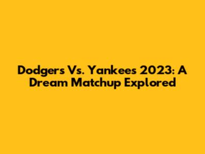 Dodgers Vs. Yankees 2023: A Dream Matchup Explored