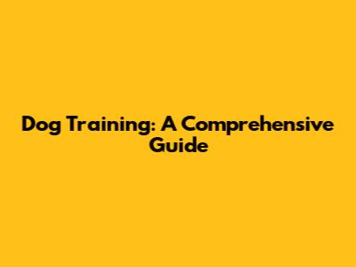Dog Training: A Comprehensive Guide