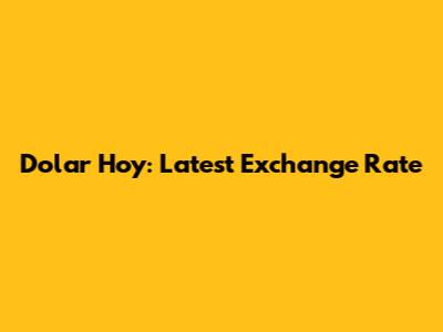 Dolar Hoy: Latest Exchange Rate
