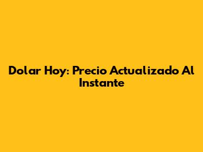 Dolar Hoy: Precio Actualizado Al Instante