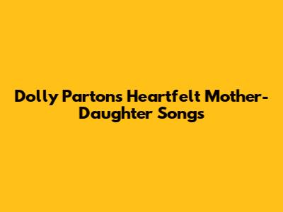 Dolly Parton's Heartfelt Mother-Daughter Songs