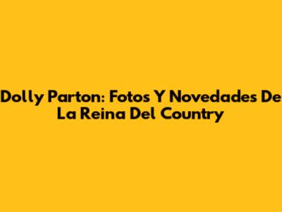 Dolly Parton: Fotos Y Novedades De La Reina Del Country