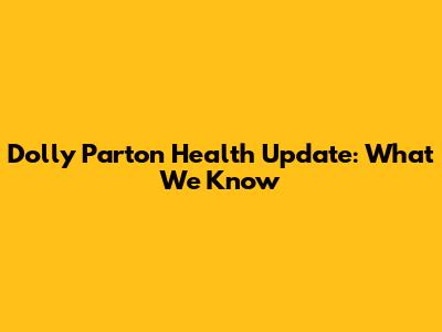 Dolly Parton Health Update: What We Know