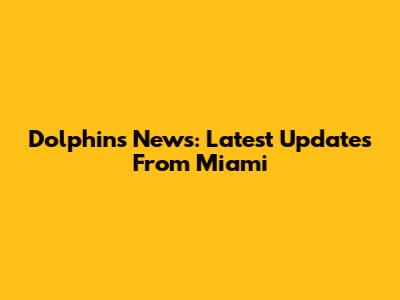 Dolphins News: Latest Updates From Miami