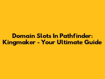 Domain Slots In Pathfinder: Kingmaker - Your Ultimate Guide
