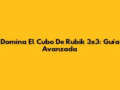 Domina El Cubo De Rubik 3x3: Guía Avanzada
