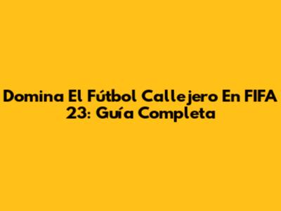 Domina El Fútbol Callejero En FIFA 23: Guía Completa