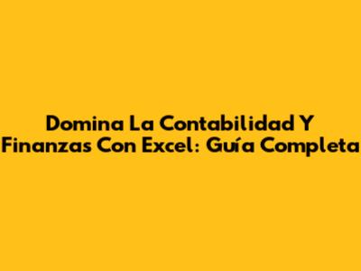 Domina La Contabilidad Y Finanzas Con Excel: Guía Completa