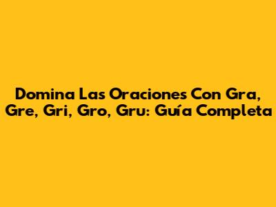 Domina Las Oraciones Con 'Gra, Gre, Gri, Gro, Gru': Guía Completa