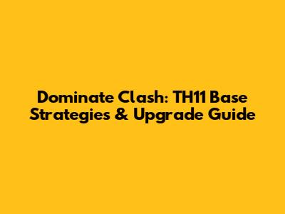 Dominate Clash: TH11 Base Strategies & Upgrade Guide