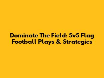 Dominate The Field: 5v5 Flag Football Plays & Strategies