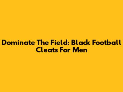 Dominate The Field: Black Football Cleats For Men