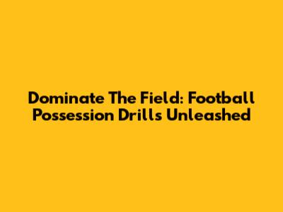 Dominate The Field: Football Possession Drills Unleashed
