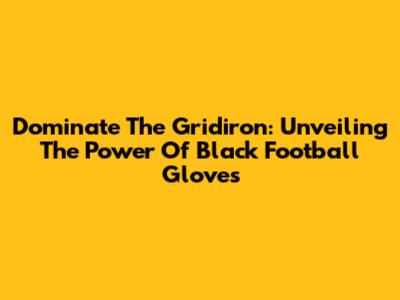 Dominate The Gridiron: Unveiling The Power Of Black Football Gloves