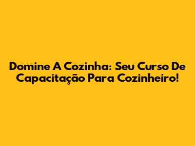 Domine A Cozinha: Seu Curso De Capacitação Para Cozinheiro!