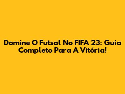 Domine O Futsal No FIFA 23: Guia Completo Para A Vitória!