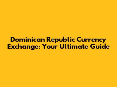 Dominican Republic Currency Exchange: Your Ultimate Guide