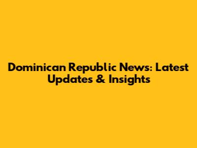 Dominican Republic News: Latest Updates & Insights