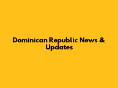 Dominican Republic News & Updates
